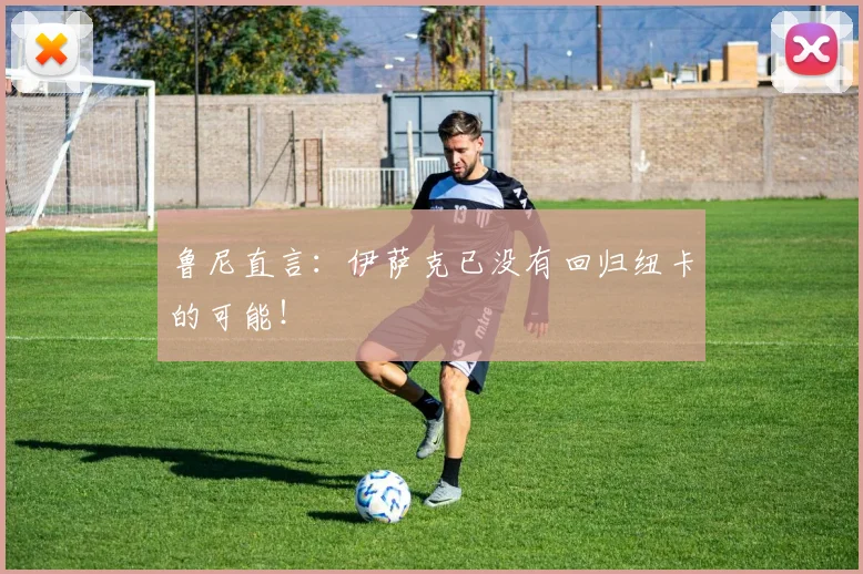 鲁尼直言：伊萨克已没有回归纽卡的可能！