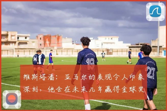 维斯塔潘：亚马尔的表现令人印象深刻，他会在未来几年赢得金球奖